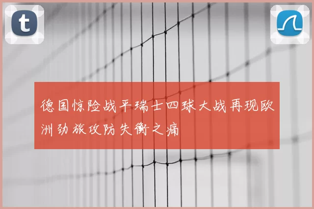 德国惊险战平瑞士四球大战再现欧洲劲旅攻防失衡之痛
