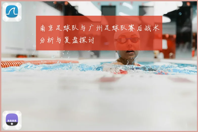南京足球队与广州足球队赛后战术分析与复盘探讨