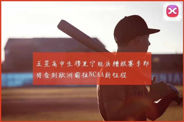 五星高中生穆里宁经历糟糕赛季即将告别欧洲前往NCAA新征程