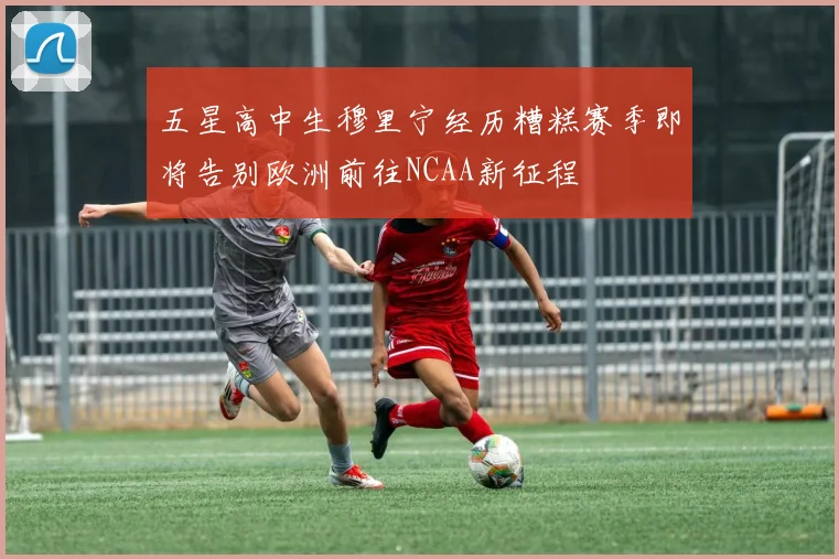 五星高中生穆里宁经历糟糕赛季即将告别欧洲前往NCAA新征程