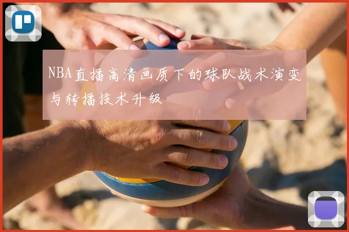 NBA直播高清画质下的球队战术演变与转播技术升级