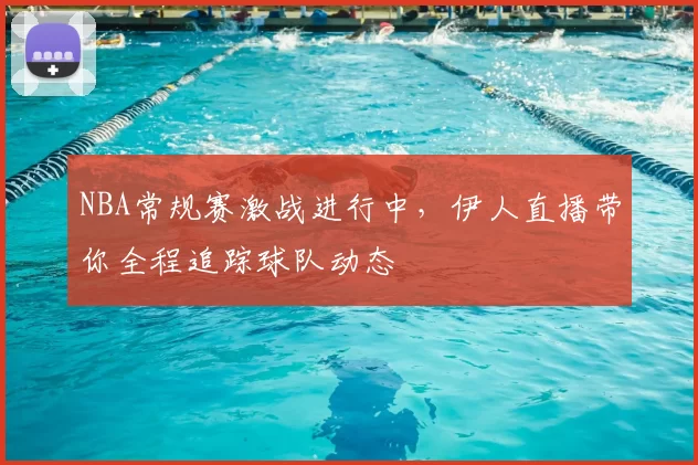 NBA常规赛激战进行中，伊人直播带你全程追踪球队动态