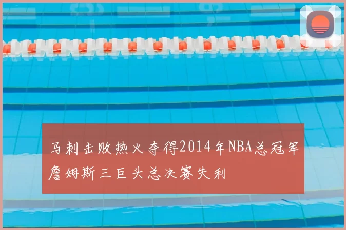 马刺击败热火夺得2014年NBA总冠军詹姆斯三巨头总决赛失利