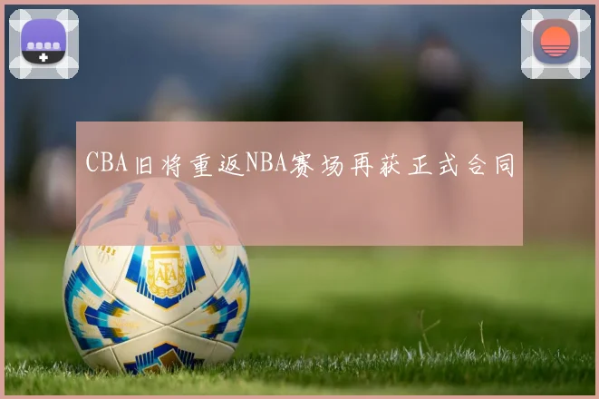 CBA旧将重返NBA赛场再获正式合同