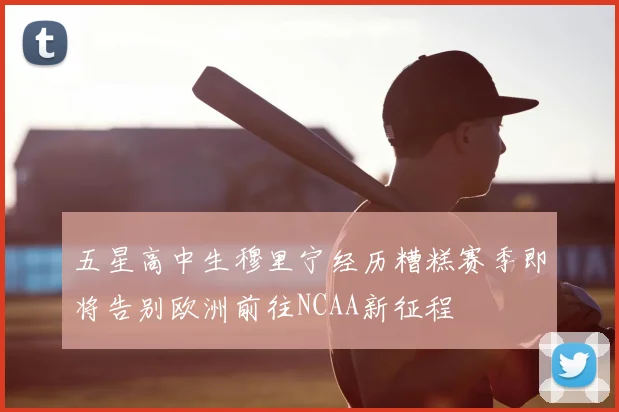 五星高中生穆里宁经历糟糕赛季即将告别欧洲前往NCAA新征程