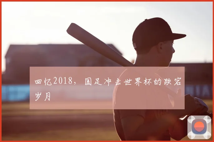 回忆2018，国足冲击世界杯的跌宕岁月