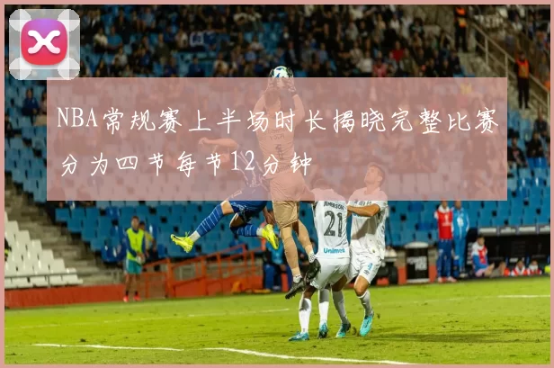 NBA常规赛上半场时长揭晓完整比赛分为四节每节12分钟