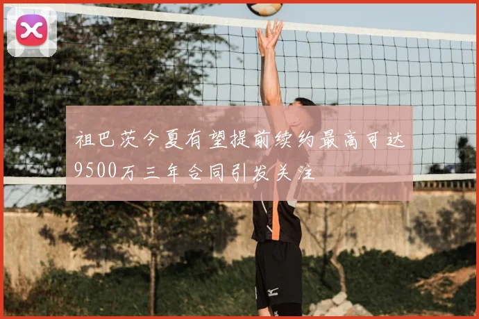 祖巴茨今夏有望提前续约最高可达9500万三年合同引发关注