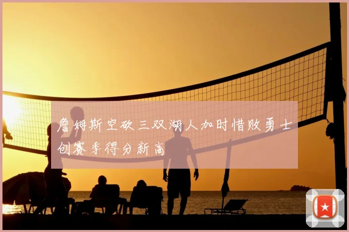 詹姆斯空砍三双湖人加时惜败勇士创赛季得分新高