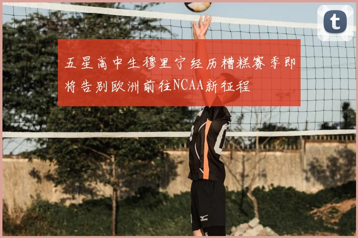 五星高中生穆里宁经历糟糕赛季即将告别欧洲前往NCAA新征程