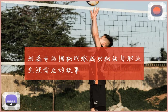 刘磊专访揭秘网球成功秘诀与职业生涯背后的故事