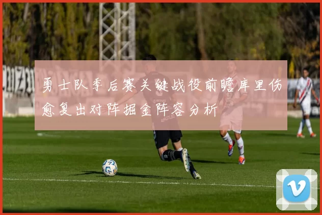 勇士队季后赛关键战役前瞻库里伤愈复出对阵掘金阵容分析