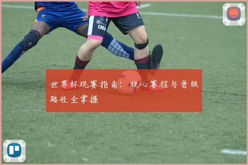 世界杯观赛指南：核心赛程与晋级路径全掌握