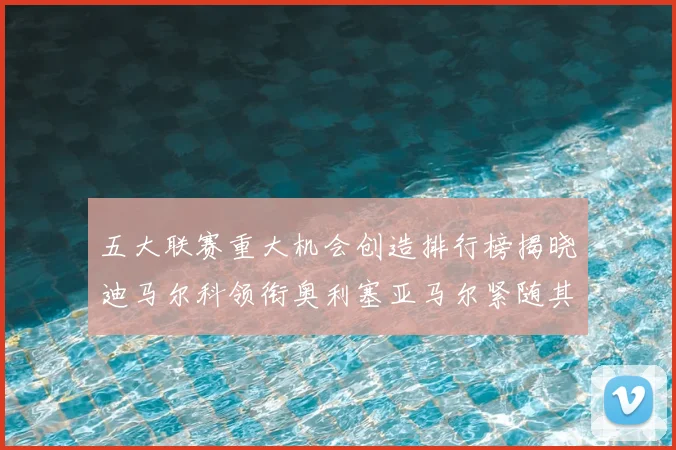 五大联赛重大机会创造排行榜揭晓迪马尔科领衔奥利塞亚马尔紧随其后