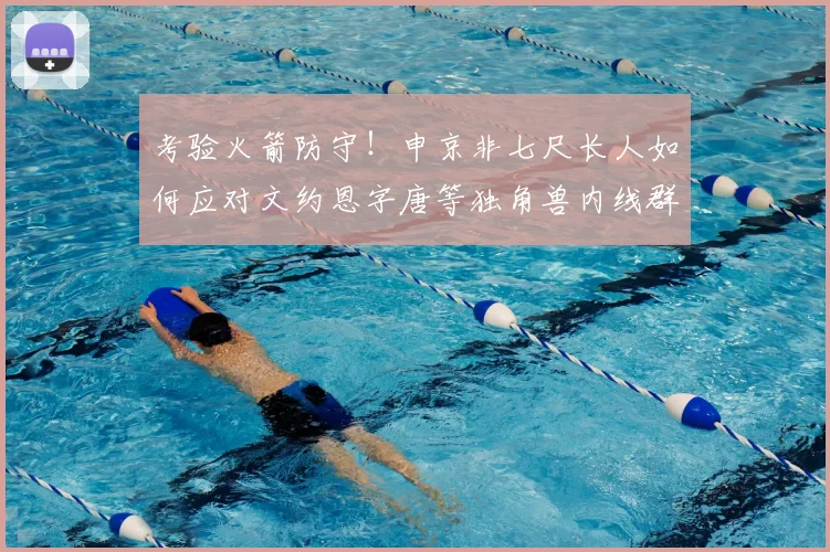 考验火箭防守!申京非七尺长人如何应对文约恩字唐等独角兽内线群