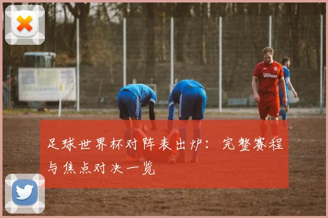 足球世界杯对阵表出炉:完整赛程与焦点对决一览
