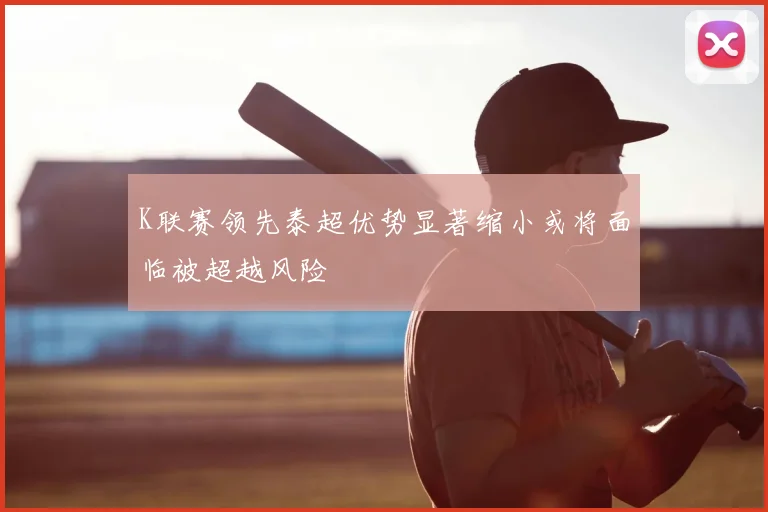 K联赛领先泰超优势显著缩小或将面临被超越风险