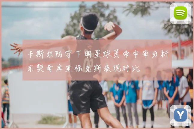 卡斯尔防守下明星球员命中率分析东契奇库里福克斯表现对比