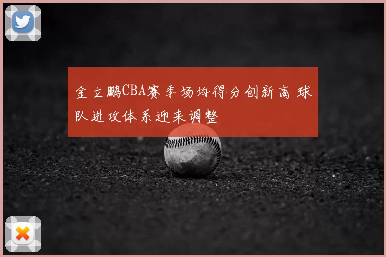 金立鹏CBA赛季场均得分创新高 球队进攻体系迎来调整