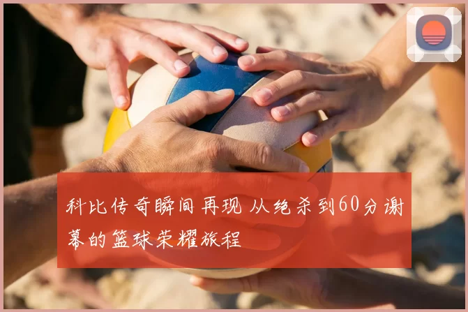 科比传奇瞬间再现 从绝杀到60分谢幕的篮球荣耀旅程
