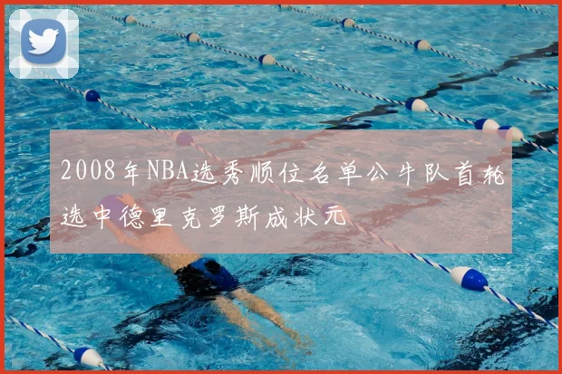 2008年NBA选秀顺位名单公牛队首轮选中德里克罗斯成状元