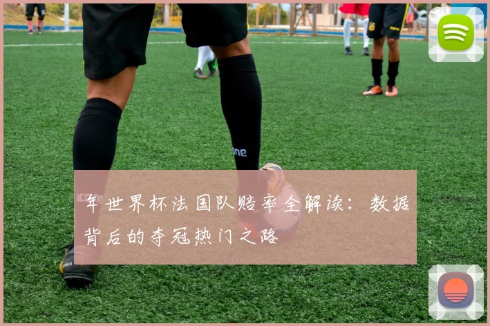 年世界杯法国队赔率全解读：数据背后的夺冠热门之路