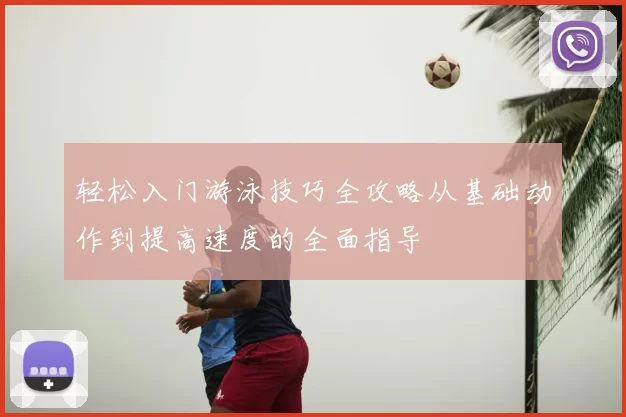 轻松入门游泳技巧全攻略从基础动作到提高速度的全面指导