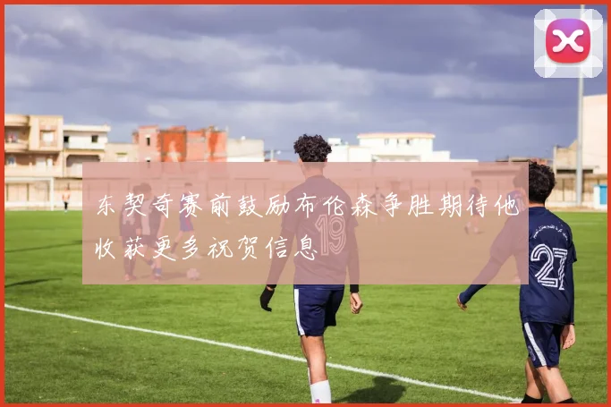 东契奇赛前鼓励布伦森争胜期待他收获更多祝贺信息
