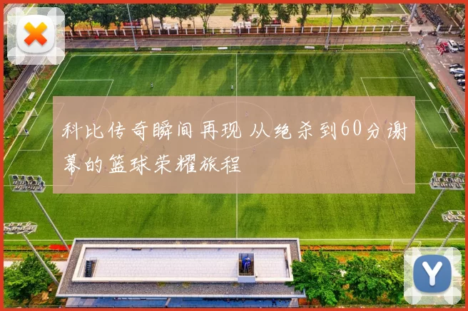 科比传奇瞬间再现 从绝杀到60分谢幕的篮球荣耀旅程