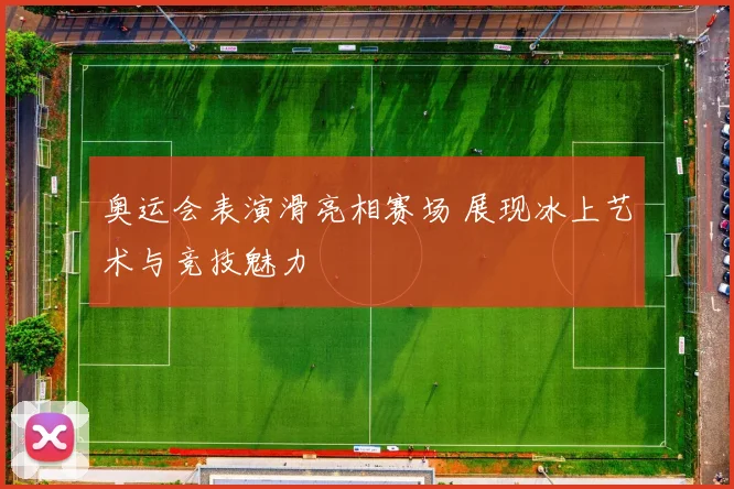 奥运会表演滑亮相赛场 展现冰上艺术与竞技魅力