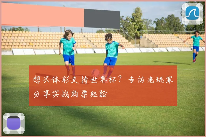 想买体彩支持世界杯？专访老玩家分享实战购票经验