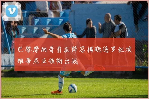 巴黎摩纳哥首发阵容揭晓德罗杜埃维蒂尼亚领衔出战