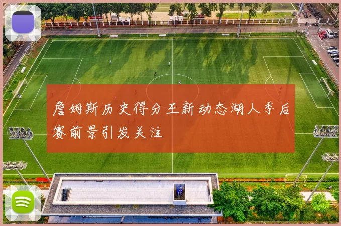 詹姆斯历史得分王新动态湖人季后赛前景引发关注