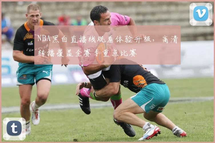 NBA黑白直播线观看体验升级，高清转播覆盖全赛季重点比赛