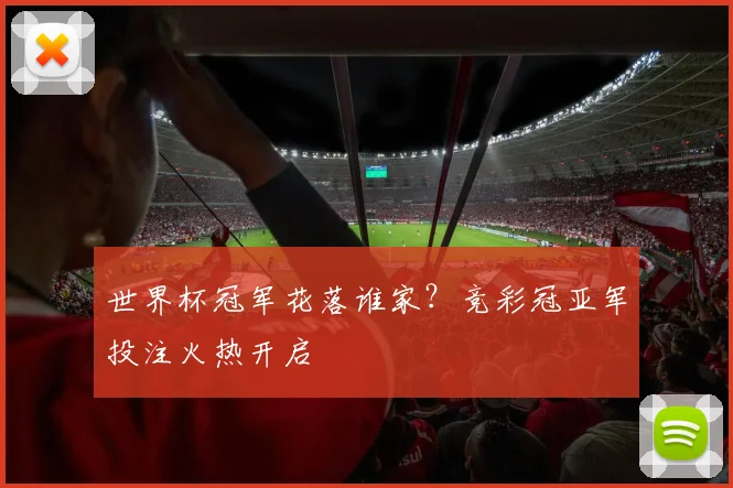 世界杯冠军花落谁家？竞彩冠亚军投注火热开启
