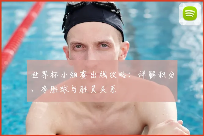 世界杯小组赛出线攻略:详解积分、净胜球与胜负关系