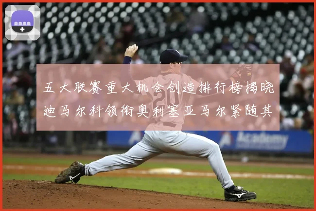 五大联赛重大机会创造排行榜揭晓迪马尔科领衔奥利塞亚马尔紧随其后