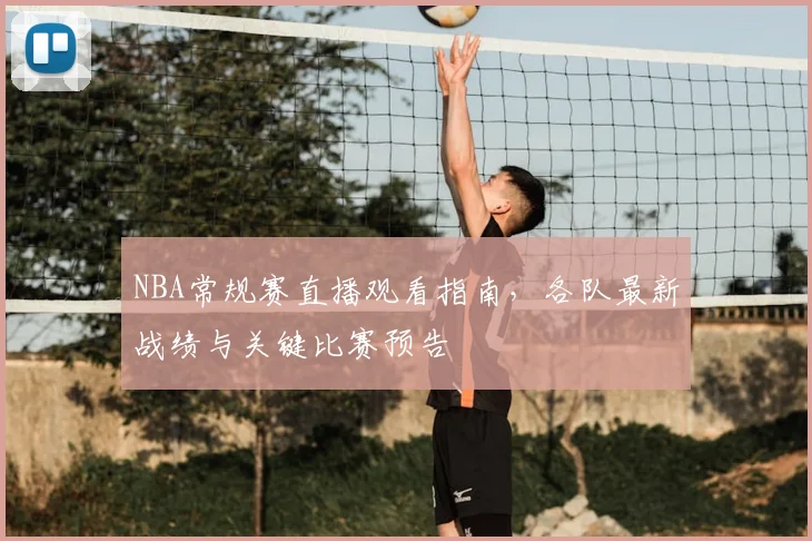 NBA常规赛直播观看指南，各队最新战绩与关键比赛预告