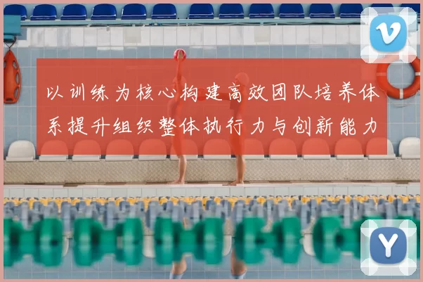 以训练为核心构建高效团队培养体系提升组织整体执行力与创新能力