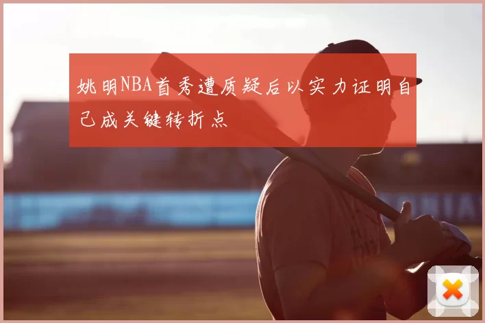 姚明NBA首秀遭质疑后以实力证明自己成关键转折点