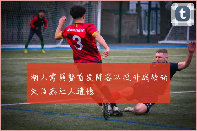 湖人需调整首发阵容以提升战绩错失马威让人遗憾