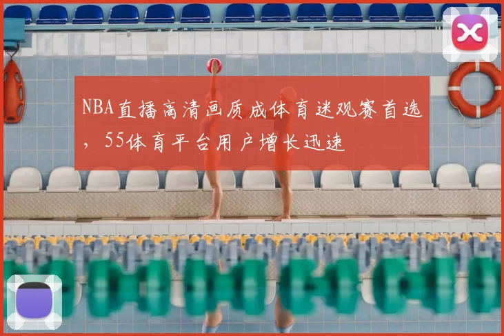 NBA直播高清画质成体育迷观赛首选，55体育平台用户增长迅速