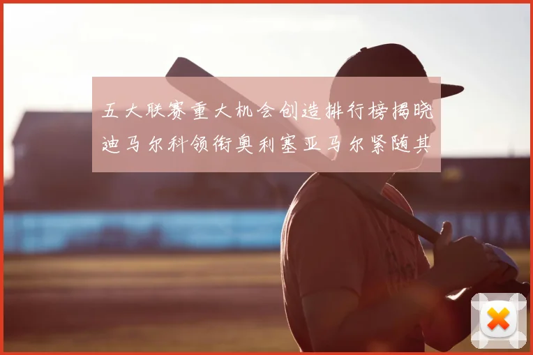 五大联赛重大机会创造排行榜揭晓迪马尔科领衔奥利塞亚马尔紧随其后