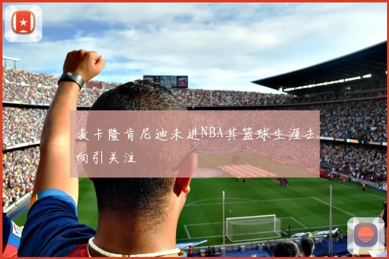 麦卡隆肯尼迪未进NBA其篮球生涯去向引关注