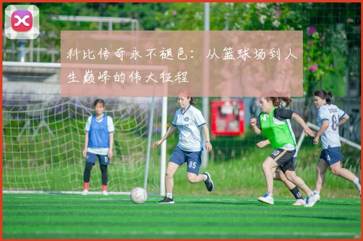 科比传奇永不褪色：从篮球场到人生巅峰的伟大征程