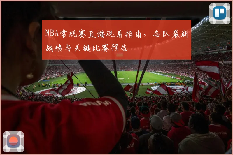 NBA常规赛直播观看指南，各队最新战绩与关键比赛预告