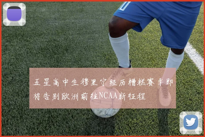 五星高中生穆里宁经历糟糕赛季即将告别欧洲前往NCAA新征程