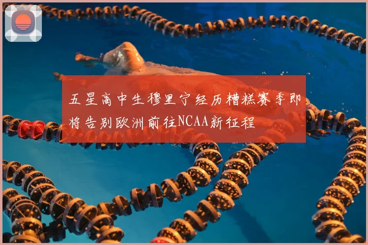 五星高中生穆里宁经历糟糕赛季即将告别欧洲前往NCAA新征程