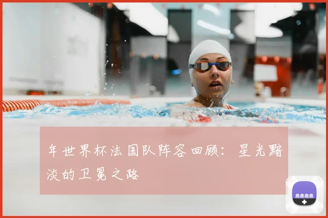 年世界杯法国队阵容回顾：星光黯淡的卫冕之路
