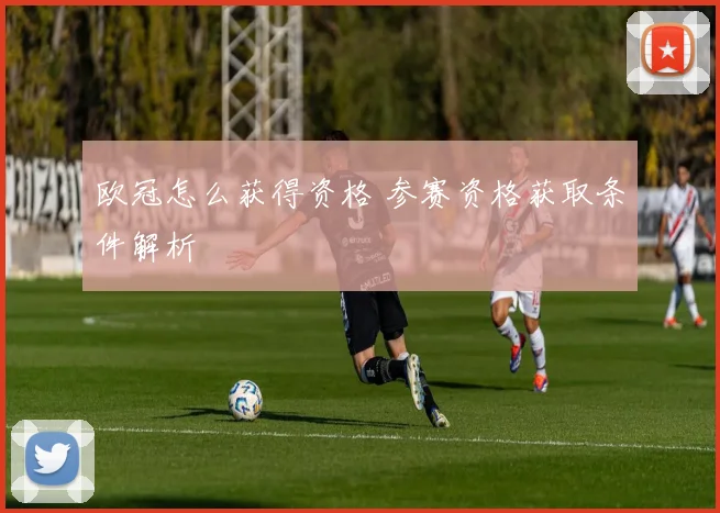 欧冠怎么获得资格 参赛资格获取条件解析